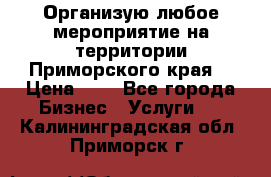 Организую любое мероприятие на территории Приморского края. › Цена ­ 1 - Все города Бизнес » Услуги   . Калининградская обл.,Приморск г.